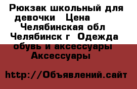 Рюкзак школьный для девочки › Цена ­ 700 - Челябинская обл., Челябинск г. Одежда, обувь и аксессуары » Аксессуары   